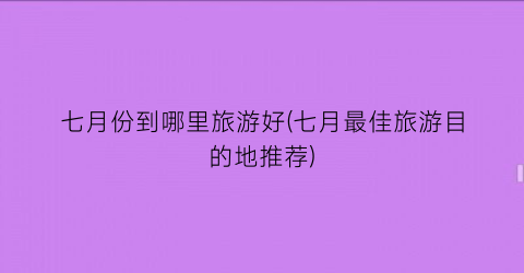七月份到哪里旅游好(七月最佳旅游目的地推荐)