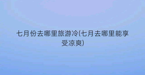 七月份去哪里旅游冷(七月去哪里能享受凉爽)