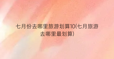 七月份去哪里旅游划算10(七月旅游去哪里最划算)