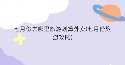 七月份去哪里旅游划算外卖(七月份旅游攻略)