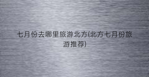 七月份去哪里旅游北方(北方七月份旅游推荐)