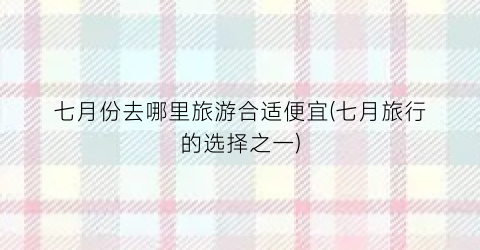 七月份去哪里旅游合适便宜(七月旅行的选择之一)
