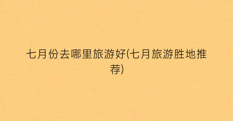 七月份去哪里旅游好(七月旅游胜地推荐)