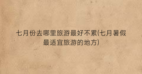 七月份去哪里旅游最好不累(七月暑假最适宜旅游的地方)
