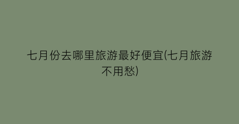七月份去哪里旅游最好便宜(七月旅游不用愁)