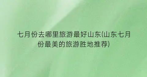 七月份去哪里旅游最好山东(山东七月份最美的旅游胜地推荐)