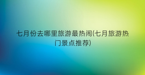七月份去哪里旅游最热闹(七月旅游热门景点推荐)