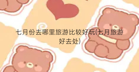 七月份去哪里旅游比较好玩(七月旅游好去处)