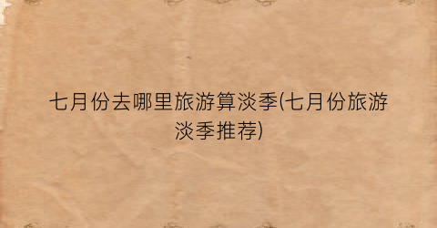 七月份去哪里旅游算淡季(七月份旅游淡季推荐)