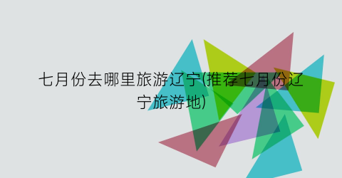 七月份去哪里旅游辽宁(推荐七月份辽宁旅游地)