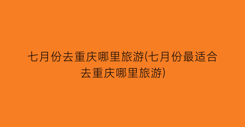 七月份去重庆哪里旅游(七月份最适合去重庆哪里旅游)