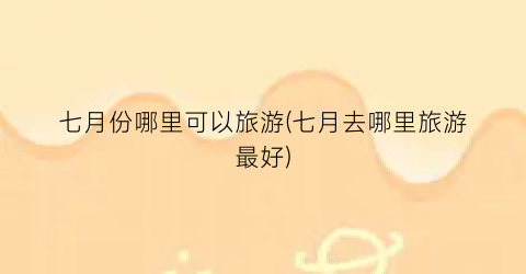 七月份哪里可以旅游(七月去哪里旅游最好)
