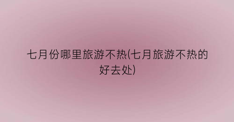 七月份哪里旅游不热(七月旅游不热的好去处)