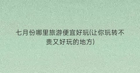 七月份哪里旅游便宜好玩(让你玩转不贵又好玩的地方)