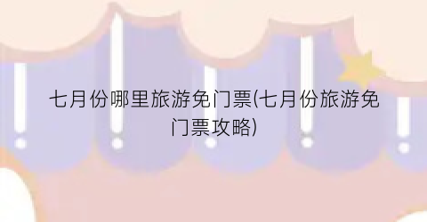 七月份哪里旅游免门票(七月份旅游免门票攻略)