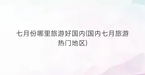 七月份哪里旅游好国内(国内七月旅游热门地区)