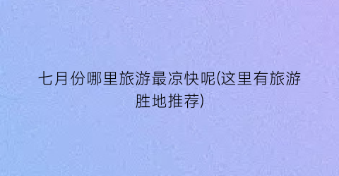七月份哪里旅游最凉快呢(这里有旅游胜地推荐)