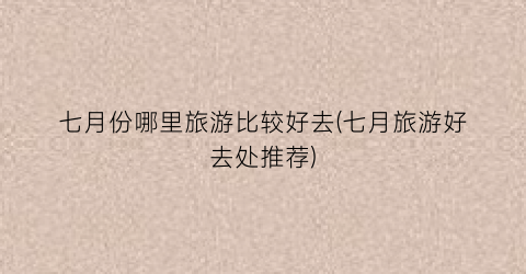 七月份哪里旅游比较好去(七月旅游好去处推荐)