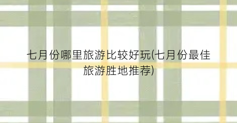七月份哪里旅游比较好玩(七月份最佳旅游胜地推荐)