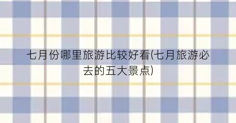 七月份哪里旅游比较好看(七月旅游必去的五大景点)