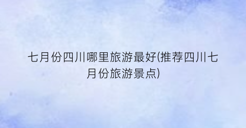 七月份四川哪里旅游最好(推荐四川七月份旅游景点)