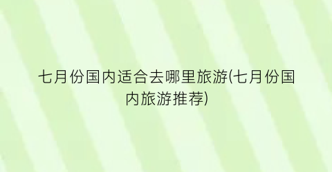 七月份国内适合去哪里旅游(七月份国内旅游推荐)