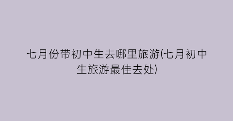 七月份带初中生去哪里旅游(七月初中生旅游最佳去处)