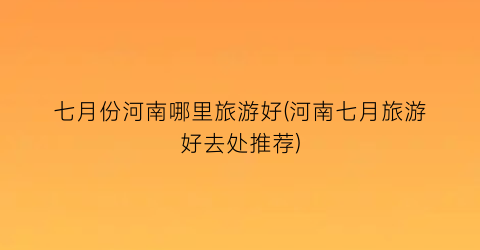 七月份河南哪里旅游好(河南七月旅游好去处推荐)