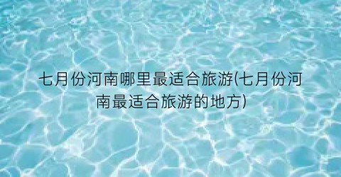 七月份河南哪里最适合旅游(七月份河南最适合旅游的地方)