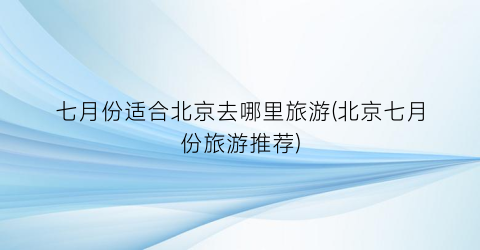 七月份适合北京去哪里旅游(北京七月份旅游推荐)