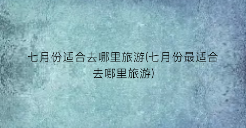 七月份适合去哪里旅游(七月份最适合去哪里旅游)