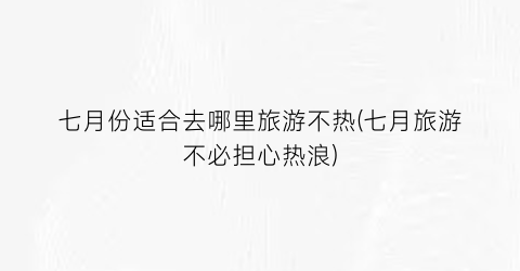 七月份适合去哪里旅游不热(七月旅游不必担心热浪)