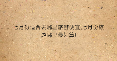 七月份适合去哪里旅游便宜(七月份旅游哪里最划算)