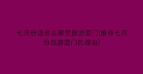 七月份适合去哪里旅游厦门(推荐七月份旅游厦门的理由)