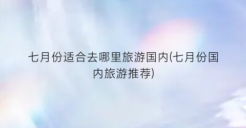 七月份适合去哪里旅游国内(七月份国内旅游推荐)