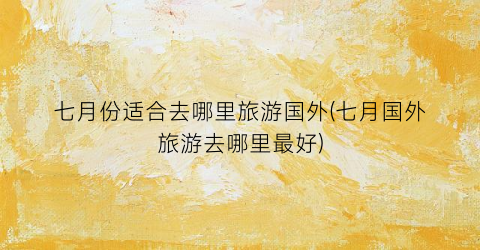七月份适合去哪里旅游国外(七月国外旅游去哪里最好)