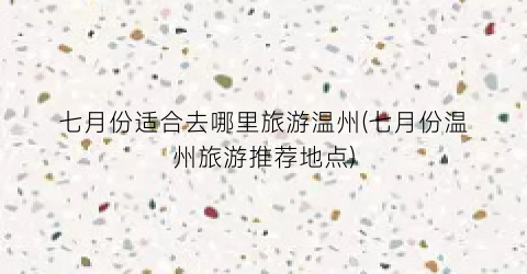 七月份适合去哪里旅游温州(七月份温州旅游推荐地点)