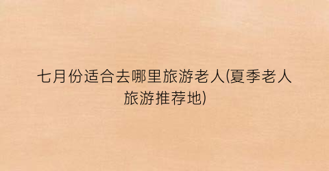七月份适合去哪里旅游老人(夏季老人旅游推荐地)