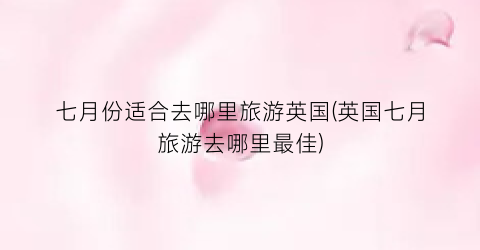 七月份适合去哪里旅游英国(英国七月旅游去哪里最佳)