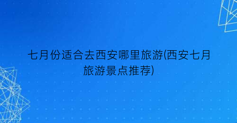 七月份适合去西安哪里旅游(西安七月旅游景点推荐)