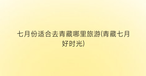 七月份适合去青藏哪里旅游(青藏七月好时光)