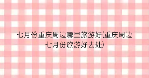 七月份重庆周边哪里旅游好(重庆周边七月份旅游好去处)