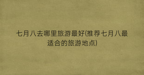 七月八去哪里旅游最好(推荐七月八最适合的旅游地点)