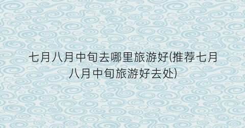 七月八月中旬去哪里旅游好(推荐七月八月中旬旅游好去处)