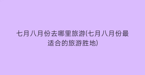 七月八月份去哪里旅游(七月八月份最适合的旅游胜地)