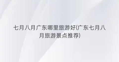 七月八月广东哪里旅游好(广东七月八月旅游景点推荐)