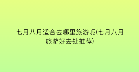 七月八月适合去哪里旅游呢(七月八月旅游好去处推荐)