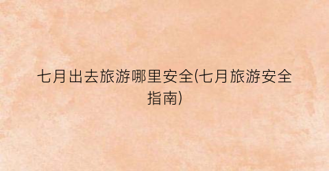 七月出去旅游哪里安全(七月旅游安全指南)
