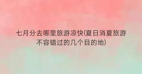 七月分去哪里旅游凉快(夏日消夏旅游不容错过的几个目的地)