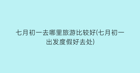 七月初一去哪里旅游比较好(七月初一出发度假好去处)